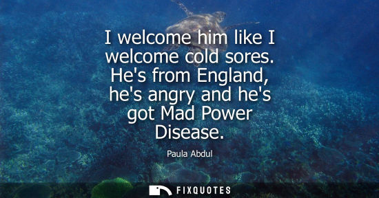 Small: I welcome him like I welcome cold sores. Hes from England, hes angry and hes got Mad Power Disease