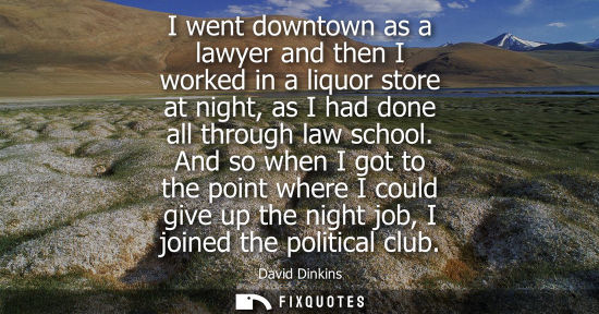 Small: I went downtown as a lawyer and then I worked in a liquor store at night, as I had done all through law