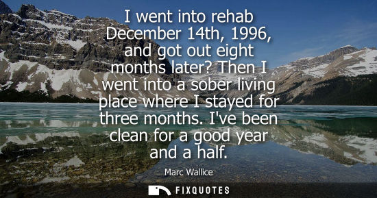 Small: I went into rehab December 14th, 1996, and got out eight months later? Then I went into a sober living 