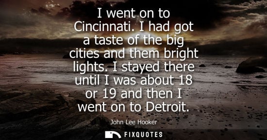 Small: I went on to Cincinnati. I had got a taste of the big cities and them bright lights. I stayed there unt