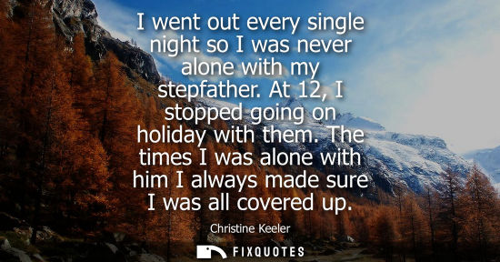 Small: I went out every single night so I was never alone with my stepfather. At 12, I stopped going on holida