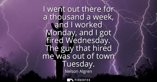 Small: I went out there for a thousand a week, and I worked Monday, and I got fired Wednesday. The guy that hired me 