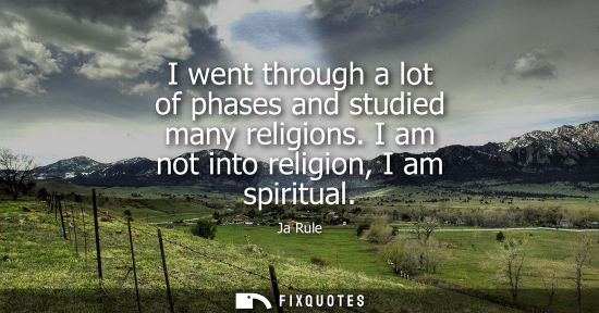 Small: I went through a lot of phases and studied many religions. I am not into religion, I am spiritual