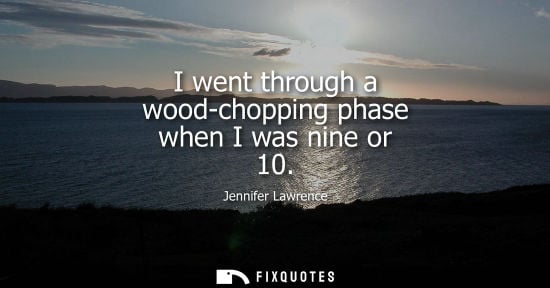 Small: I went through a wood-chopping phase when I was nine or 10 - Jennifer Lawrence