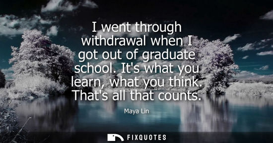 Small: I went through withdrawal when I got out of graduate school. Its what you learn, what you think. Thats 