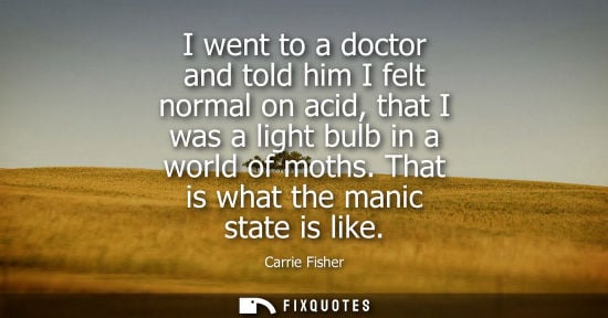 Small: I went to a doctor and told him I felt normal on acid, that I was a light bulb in a world of moths. Tha