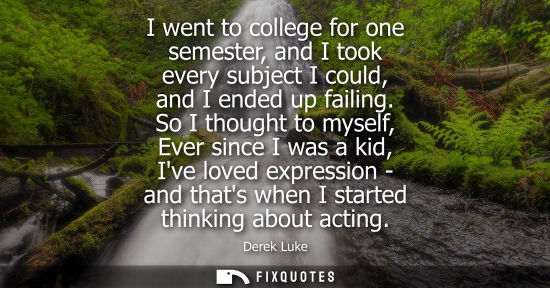 Small: I went to college for one semester, and I took every subject I could, and I ended up failing. So I thou