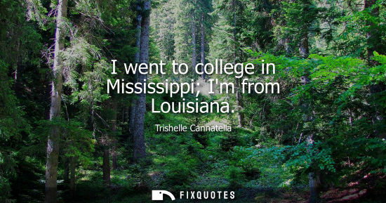 Small: I went to college in Mississippi Im from Louisiana