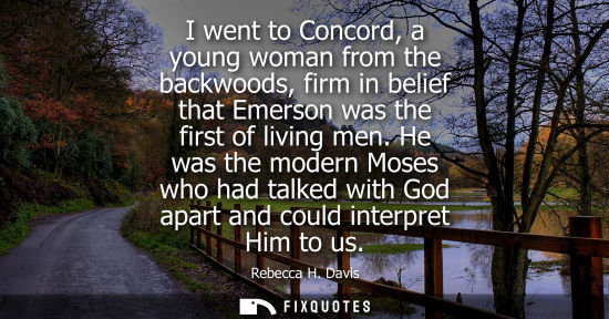 Small: I went to Concord, a young woman from the backwoods, firm in belief that Emerson was the first of livin