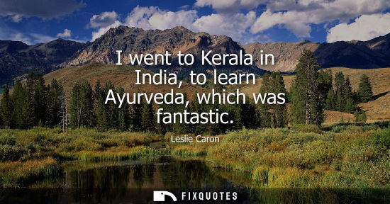 Small: I went to Kerala in India, to learn Ayurveda, which was fantastic