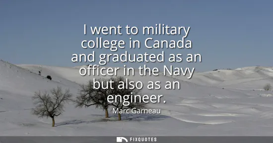 Small: I went to military college in Canada and graduated as an officer in the Navy but also as an engineer
