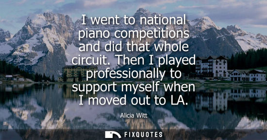Small: I went to national piano competitions and did that whole circuit. Then I played professionally to suppo