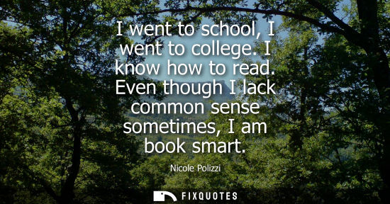 Small: I went to school, I went to college. I know how to read. Even though I lack common sense sometimes, I a
