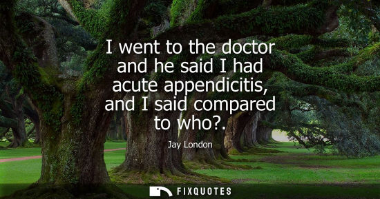 Small: Jay London - I went to the doctor and he said I had acute appendicitis, and I said compared to who?