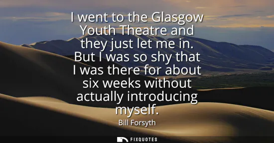 Small: I went to the Glasgow Youth Theatre and they just let me in. But I was so shy that I was there for about six w
