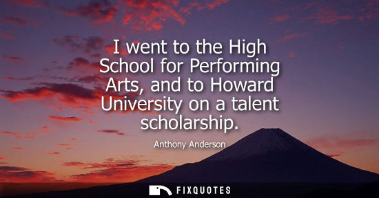 Small: I went to the High School for Performing Arts, and to Howard University on a talent scholarship