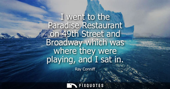 Small: I went to the Paradise Restaurant on 49th Street and Broadway which was where they were playing, and I 