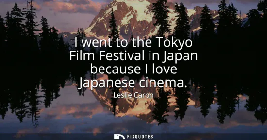 Small: I went to the Tokyo Film Festival in Japan because I love Japanese cinema