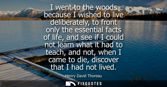 Small: I went to the woods because I wished to live deliberately, to front only the essential facts of life, and see 