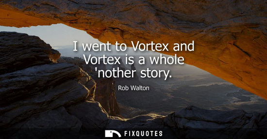 Small: I went to Vortex and Vortex is a whole nother story