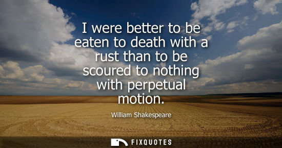 Small: William Shakespeare - I were better to be eaten to death with a rust than to be scoured to nothing with perpet