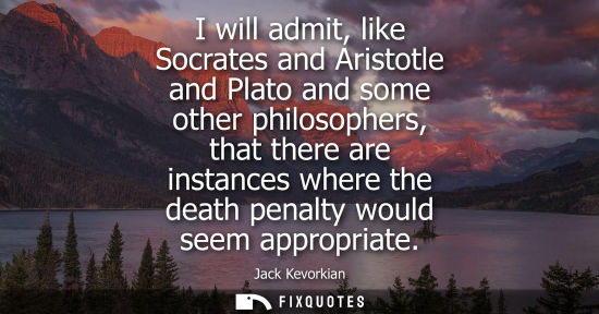 Small: I will admit, like Socrates and Aristotle and Plato and some other philosophers, that there are instanc