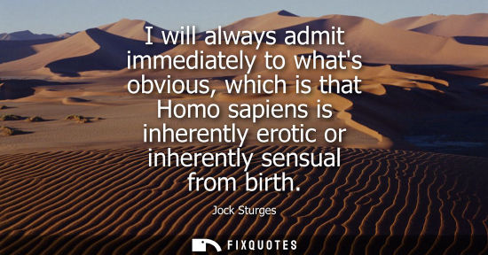 Small: I will always admit immediately to whats obvious, which is that Homo sapiens is inherently erotic or in