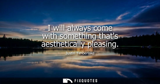 Small: I will always come with something thats aesthetically pleasing