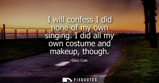 Small: I will confess I did none of my own singing. I did all my own costume and makeup, though