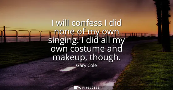 Small: I will confess I did none of my own singing. I did all my own costume and makeup, though