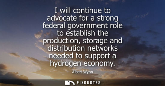 Small: Albert Wynn: I will continue to advocate for a strong federal government role to establish the production, sto