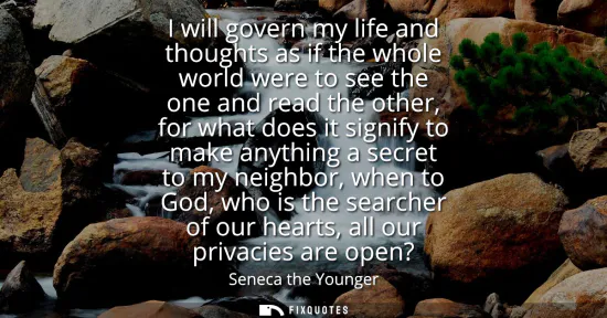 Small: I will govern my life and thoughts as if the whole world were to see the one and read the other, for what does