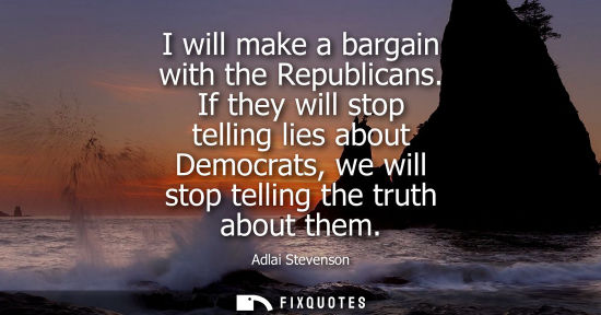 Small: I will make a bargain with the Republicans. If they will stop telling lies about Democrats, we will sto