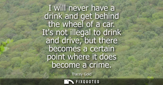 Small: I will never have a drink and get behind the wheel of a car. Its not illegal to drink and drive, but th