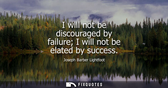 Small: I will not be discouraged by failure I will not be elated by success