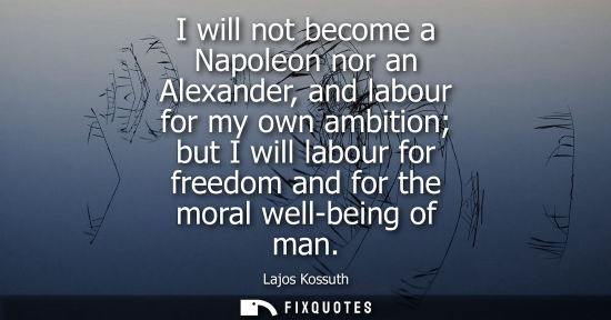 Small: I will not become a Napoleon nor an Alexander, and labour for my own ambition but I will labour for freedom an