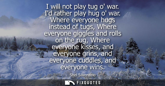 Small: I will not play tug o war. Id rather play hug o war. Where everyone hugs instead of tugs, Where everyon