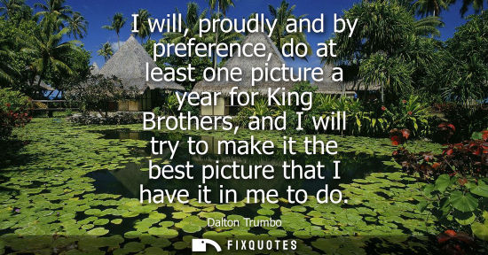 Small: I will, proudly and by preference, do at least one picture a year for King Brothers, and I will try to 