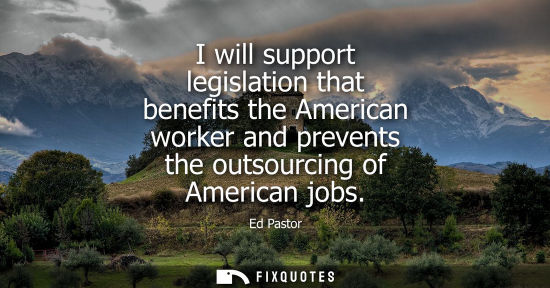 Small: I will support legislation that benefits the American worker and prevents the outsourcing of American j