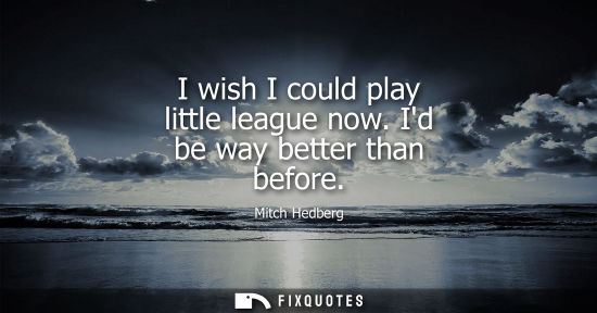 Small: I wish I could play little league now. Id be way better than before