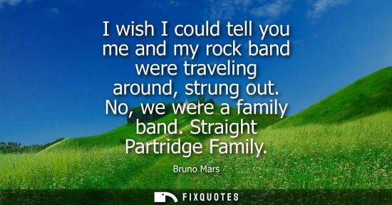 Small: I wish I could tell you me and my rock band were traveling around, strung out. No, we were a family ban