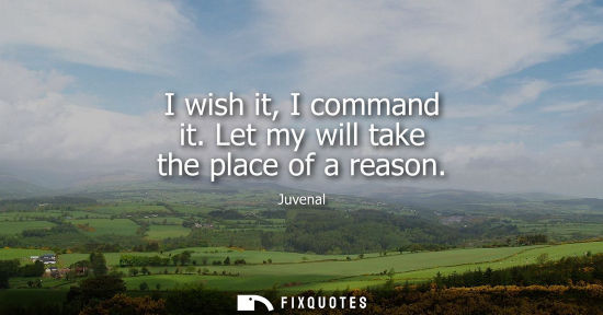 Small: I wish it, I command it. Let my will take the place of a reason