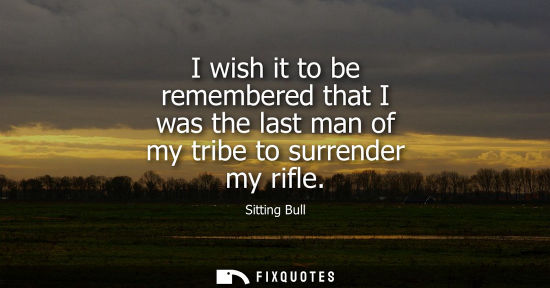 Small: I wish it to be remembered that I was the last man of my tribe to surrender my rifle