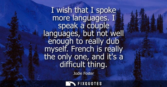 Small: I wish that I spoke more languages. I speak a couple languages, but not well enough to really dub mysel