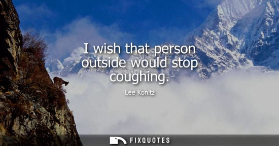 Small: I wish that person outside would stop coughing
