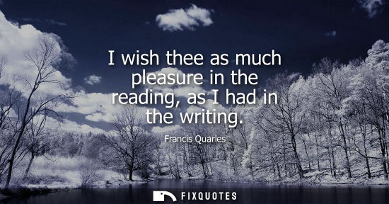 Small: I wish thee as much pleasure in the reading, as I had in the writing