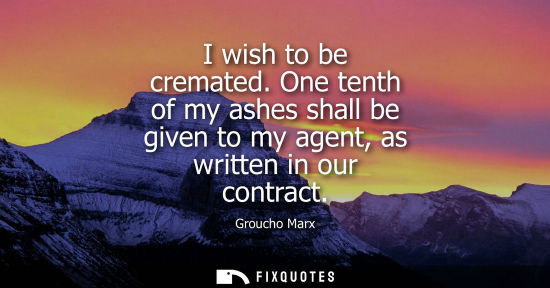 Small: I wish to be cremated. One tenth of my ashes shall be given to my agent, as written in our contract