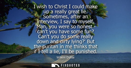 Small: I wish to Christ I could make up a really great lie. Sometimes, after an interview, I say to myself, Ma