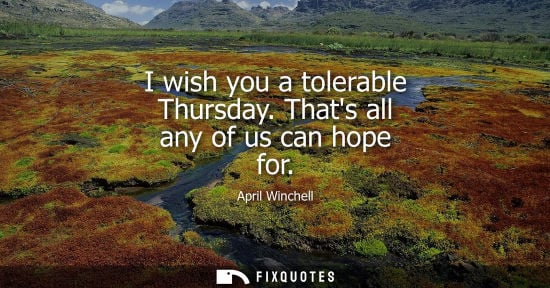 Small: I wish you a tolerable Thursday. Thats all any of us can hope for - April Winchell