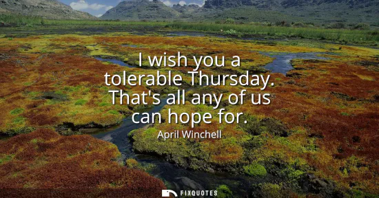 Small: I wish you a tolerable Thursday. Thats all any of us can hope for